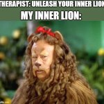 therapist v/ me be like... | MY INNER LION:; THERAPIST: UNLEASH YOUR INNER LION | image tagged in wizard of oz lion | made w/ Imgflip meme maker