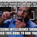 Movie | RIDES A DIRT BIKE SMOOTHLY OFF A RAMP THAT IS THEN CGI FIERCELY FAILS TO SIMULATE ROCKY MOUNTAIN WITH MORE BUMPS THAN AN ALLIGATOR. ALSO DOES A COMPLETE TOP VIEW SHOT INSTEAD OF POINT OF VIEW CHEST CAMERA. MISSING INTELLIGENCE SHOULD HAVE HIRED THIS DUDE TO RUN THAT MOVIE. | image tagged in funny memes | made w/ Imgflip meme maker