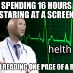 helth | SPENDING 16 HOURS STARING AT A SCREEN; THEN READING ONE PAGE OF A BOOK | image tagged in helth | made w/ Imgflip meme maker