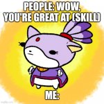 Blaze | PEOPLE: WOW, YOU'RE GREAT AT (SKILL); ME: | image tagged in blaze | made w/ Imgflip meme maker