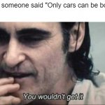 I bought the only cars | When someone said "Only cars can be bought" | image tagged in you wouldn't get it,memes | made w/ Imgflip meme maker