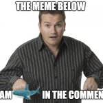 I don't care for upvotes, just do it | THE MEME BELOW; SPAM                 IN THE COMMENTS | image tagged in pointing down disbelief,memes,funny,troll | made w/ Imgflip meme maker