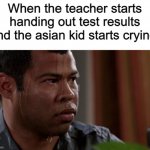 That is how you now things are about to get real | When the teacher starts handing out test results and the asian kid starts crying: | image tagged in sweating bullets,asian kid,higher education,school,high expectations asian father | made w/ Imgflip meme maker