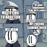 sorry if this doesn't make much sense | MY MOM BOMBARDING ME WITH CHORES; ME TRYING TO HAVE FUN; MY MOM; MY FRIEND COMING OVER | image tagged in henry stickmin | made w/ Imgflip meme maker