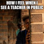 I’m sure most of us can relate | HOW I FEEL WHEN I SEE A TEACHER IN PUBLIC | image tagged in hiding | made w/ Imgflip meme maker
