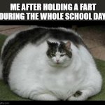 true story | ME AFTER HOLDING A FART DURING THE WHOLE SCHOOL DAY | image tagged in fat cat 2 | made w/ Imgflip meme maker