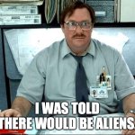 I Was Told There Would Be | I WAS TOLD THERE WOULD BE ALIENS. | image tagged in memes,i was told there would be | made w/ Imgflip meme maker