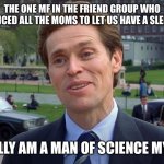 Boys Will Be Boys | THE ONE MF IN THE FRIEND GROUP WHO CONVINCED ALL THE MOMS TO LET US HAVE A SLEEPOVER; I REALLY AM A MAN OF SCIENCE MYSELF | image tagged in norman osborne | made w/ Imgflip meme maker