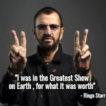 Ringo is 83 years old | - Ringo Starr; "I was in the Greatest Show on Earth , for what it was worth" | image tagged in ringo starr,happy birthday,the beatles,drummer,fab four,classic rock | made w/ Imgflip meme maker