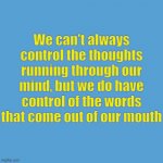 We can't always control the thoughts running through our mind, but we do have control of the words that come out of our mouth | We can't always control the thoughts running through our mind, but we do have control of the words that come out of our mouth | image tagged in light blue sucks,be kind,kindness | made w/ Imgflip meme maker