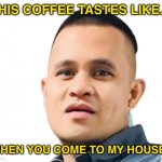 Jason Face | THIS COFFEE TASTES LIKE…; WHEN YOU COME TO MY HOUSE? | image tagged in jason face | made w/ Imgflip meme maker