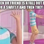 barbie and ken | WHEN UR FRIEND IS A FALL OUT BOY FAN AND UR A SWIFT Y AND THEN THEY DO A DUET | image tagged in barbie and ken | made w/ Imgflip meme maker