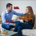 Don’t talk to ugly people | Hello. I don’t talk to ugly people. But I do. | image tagged in man and woman talking,hi,do not talk,ugly people,i do,fun | made w/ Imgflip meme maker