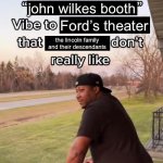 I Bring a Sort of X Vibe to the Y | john wilkes booth; Ford’s theater; the lincoln family and their descendants | image tagged in i bring a sort of x vibe to the y | made w/ Imgflip meme maker