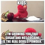 Elmo fruit vs sugar | KIDS:; I'M SHOWING YOU THAT SUGAR AND NOT COCAINE IS THE REAL DEVIL'S POWDER. | image tagged in elmo fruit vs sugar | made w/ Imgflip meme maker