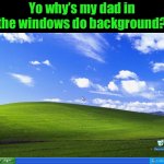 Windows XP | Yo why’s my dad in the windows do background? | image tagged in windows xp | made w/ Imgflip meme maker