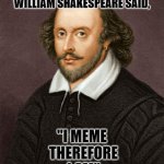 Shakespeare | AS THE ONCE GREAT UNCENSORED WILLIAM SHAKESPEARE SAID, "I MEME
 THEREFORE
 I AM" | image tagged in shakespeare | made w/ Imgflip meme maker