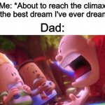 Happened just last week :C | Me: *About to reach the climax of the best dream I've ever dreamt*; Dad: | image tagged in captain underpants scream | made w/ Imgflip meme maker