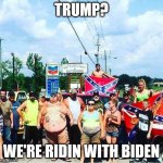 Trump's base - redneck hillbilly voters | TRUMP? WE'RE RIDIN WITH BIDEN | image tagged in trump's base - redneck hillbilly voters | made w/ Imgflip meme maker