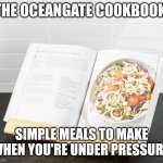 cookbook | THE OCEANGATE COOKBOOK; SIMPLE MEALS TO MAKE WHEN YOU'RE UNDER PRESSURE. | image tagged in cookbook | made w/ Imgflip meme maker