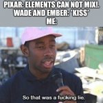 Spoilers from Elemental | PIXAR: ELEMENTS CAN NOT MIX!.
WADE AND EMBER: *KISS*
ME: | image tagged in so that was a f ing lie | made w/ Imgflip meme maker