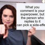 thing | What you comment is your superpower, but the person who replies to it can pick a side-effect | image tagged in daisy ridley with a blank sign pointing at you tilt corrected | made w/ Imgflip meme maker