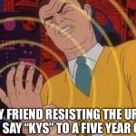 Keep yourself safe | MY FRIEND RESISTING THE URGE TO SAY “KYS” TO A FIVE YEAR OLD | image tagged in must resist urge | made w/ Imgflip meme maker