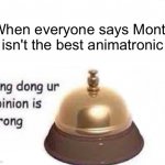 Monty is the best. | When everyone says Monty isn't the best animatronic | image tagged in ding dong ur opinion is wrong | made w/ Imgflip meme maker