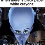 Megamind “It’s My Time To Shine” | when there is black paper
white crayons: | image tagged in megamind it s my time to shine | made w/ Imgflip meme maker