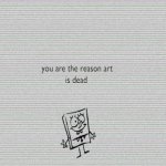 you are the reason art is dead