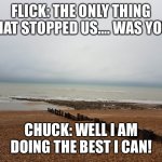 Chuck chicken argument scene (Remake) | FLICK: THE ONLY THING THAT STOPPED US…. WAS YOU! CHUCK: WELL I AM DOING THE BEST I CAN! | image tagged in see shore | made w/ Imgflip meme maker