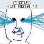 Cry | WHEN A SAD SONG BEGINS TO PLAY | image tagged in cry | made w/ Imgflip meme maker