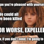 Or worse expelled | I hope you're pleased with yourselves; We could all have been killed; OR WORSE, EXPELLED; Now, if you don't mind, I'm going to bed | image tagged in or worse expelled,hermione granger,harry potter | made w/ Imgflip meme maker