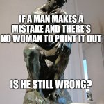 Modern Philosophy | IF A MAN MAKES A MISTAKE AND THERE'S NO WOMAN TO POINT IT OUT; IS HE STILL WRONG? | image tagged in the thinker | made w/ Imgflip meme maker
