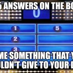 Who wants to play trying to build up points | TOP 5 ANSWERS ON THE BOARD; NAME SOMETHING THAT YOU SHOULDN'T GIVE TO YOUR DOG ? | image tagged in family feud | made w/ Imgflip meme maker