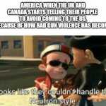 Looks like they couldn't handle the neutron style | AMERICA WHEN THE UK AND CANADA STARTS TELLING THEIR PEOPLE 
TO AVOID COMING TO THE US, BECAUSE OF HOW BAD GUN VIOLENCE HAS BECOME | image tagged in looks like they couldn't handle the neutron style | made w/ Imgflip meme maker