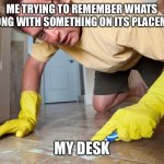 OCD sufferer | ME TRYING TO REMEMBER WHATS WRONG WITH SOMETHING ON ITS PLACEMENT; MY DESK | image tagged in ocd sufferer | made w/ Imgflip meme maker