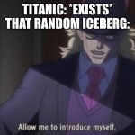 Titanic: *exists*Random iceberg: | TITANIC: *EXISTS*
THAT RANDOM ICEBERG: | image tagged in allow me to introduce myself jojo | made w/ Imgflip meme maker