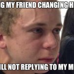 Hi | SEEING MY FRIEND CHANGING HER DP; BUT STILL NOT REPLYING TO MY MESSAGE | image tagged in frustrated meme | made w/ Imgflip meme maker