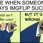 Well isn't that cute?  BUT IT'S WRONG! | ME WHEN SOMEONE SAYS IMGFLIP SUCKS | image tagged in well isn't that cute but it's wrong | made w/ Imgflip meme maker