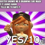 Rate this Meme | MY SISTER SHOWS ME A DRAWING SHE MADE
I SAY IT LOOKS GOOD
SHE TELLS ME TO RATE IT
ME:; EXCEPT I'M A GUY, NOT A GIRL. | image tagged in yes/10 meggy | made w/ Imgflip meme maker