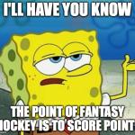 sponge bob | I'LL HAVE YOU KNOW THE POINT OF FANTASY HOCKEY IS TO SCORE POINTS | image tagged in sponge bob | made w/ Imgflip meme maker