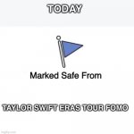 Taylor Swift FOMO | TODAY; TAYLOR SWIFT ERAS TOUR FOMO | image tagged in marked safe from | made w/ Imgflip meme maker