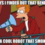 Futurama Fry Megaphone | GUYS I FINDED OUT THAT BENDER; IS A COOL ROBOT THAT SMOKES | image tagged in futurama fry megaphone | made w/ Imgflip meme maker