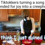 ??? | Tiktokkers turning a song intended for joy into a creephole: | image tagged in i think i just ruined it,tiktok sucks | made w/ Imgflip meme maker