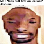 The worst pain of all | Me : *falls butt first on ice lake*
Also me : | image tagged in memes,funny,relatable,shitpost,ice,front page plz | made w/ Imgflip meme maker