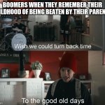 What's good about that? | BOOMERS WHEN THEY REMEMBER THEIR CHILDHOOD OF BEING BEATEN BY THEIR PARENTS: | image tagged in wish we could turn back time to the good old days,memes,funny,relatable | made w/ Imgflip meme maker