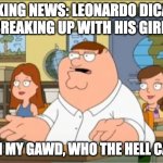 Who cares about celebrity gossip? | BREAKING NEWS: LEONARDO DICAPRIO IS BREAKING UP WITH HIS GIRLFR-; ME: OH MY GAWD, WHO THE HELL CARES? | image tagged in oh my god who the hell cares from family guy | made w/ Imgflip meme maker