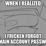 Crap. | WHEN I REALIZED; I FRICKEN FORGOT MY MAIN ACCOUNT PASSWORD | image tagged in garcello has seen some sh t | made w/ Imgflip meme maker