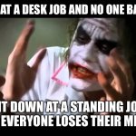 Joker nobody bats an eye | STAND UP AT A DESK JOB AND NO ONE BATS AN EYE; SIT DOWN AT A STANDING JOB AND EVERYONE LOSES THEIR MINDS | image tagged in joker nobody bats an eye | made w/ Imgflip meme maker